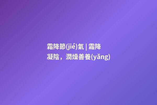 霜降節(jié)氣 | 霜降凝陰，潤燥善養(yǎng)